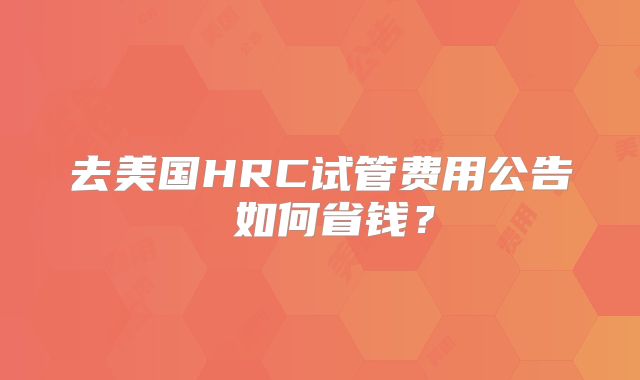去美国HRC试管费用公告 如何省钱？