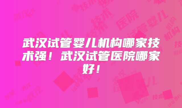 武汉试管婴儿机构哪家技术强！武汉试管医院哪家好！