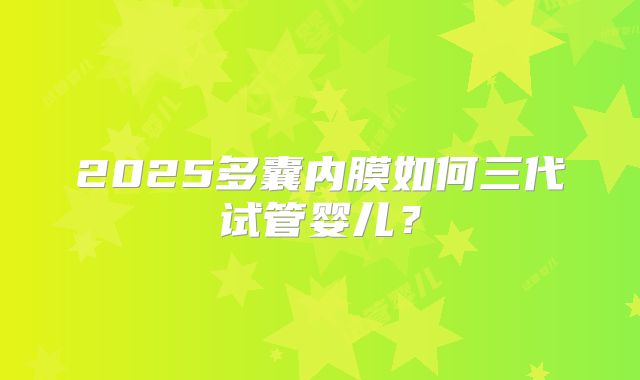 2025多囊内膜如何三代试管婴儿？