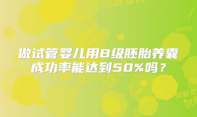 做试管婴儿用B级胚胎养囊成功率能达到50%吗？