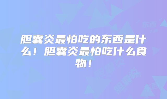 胆囊炎最怕吃的东西是什么!胆囊炎最怕吃什么食物!