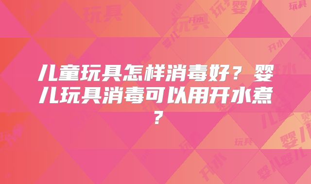 儿童玩具怎样消毒好？婴儿玩具消毒可以用开水煮？
