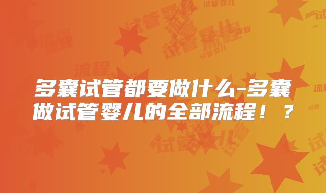 多囊试管都要做什么-多囊做试管婴儿的全部流程！？