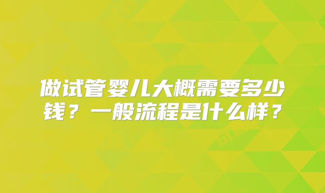 做试管婴儿大概需要多少钱？一般流程是什么样？