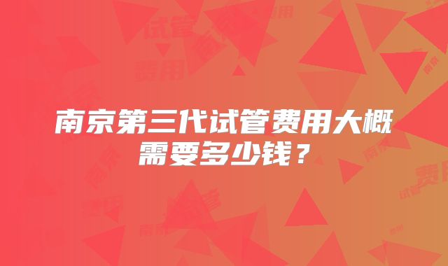 南京第三代试管费用大概需要多少钱？