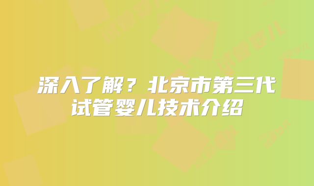 深入了解?北京市第三代试管婴儿技术介绍