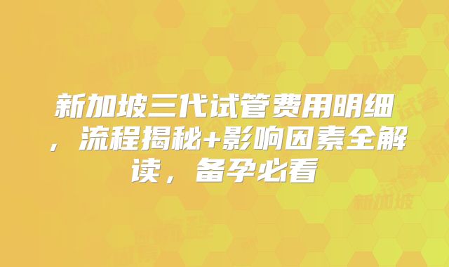 新加坡三代试管费用明细,流程揭秘+影响因素全解读,备孕必看