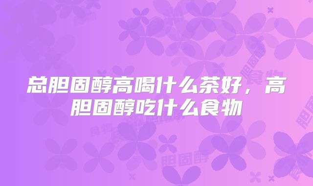总胆固醇高喝什么茶好，高胆固醇吃什么食物