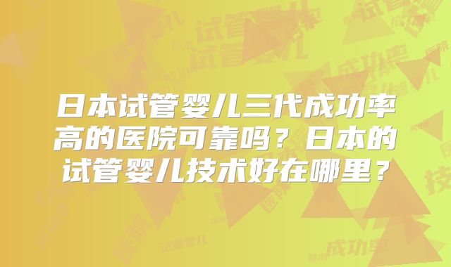 日本试管婴儿三代成功率高的医院可靠吗?日本的试管婴儿技术好在哪里?