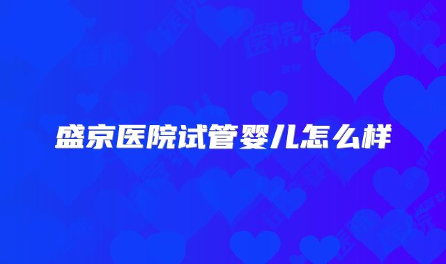 盛京医院试管婴儿怎么样