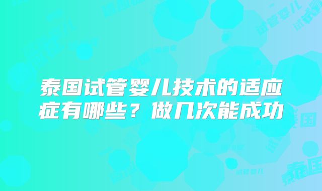 泰国试管婴儿技术的适应症有哪些?做几次能成功