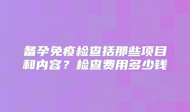 备孕免疫检查括那些项目和内容?检查费用多少钱