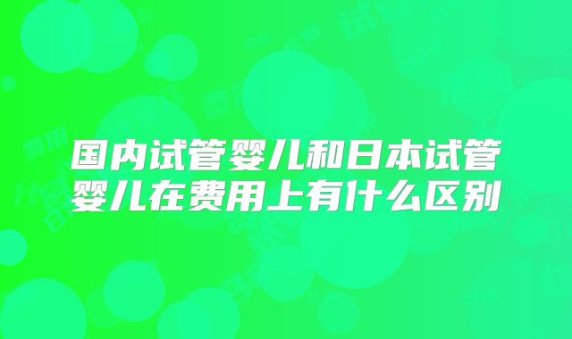 国内试管婴儿和日本试管婴儿在费用上有什么区别