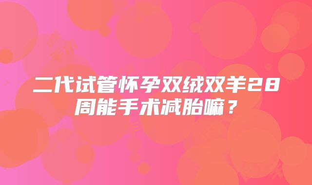 二代试管怀孕双绒双羊28周能手术减胎嘛?