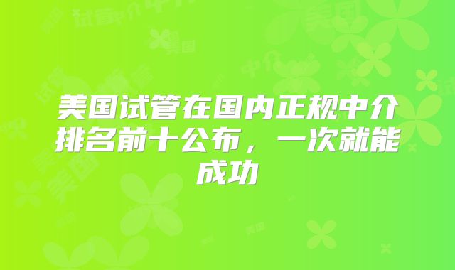 美国试管在国内正规中介排名前十公布,一次就能成功