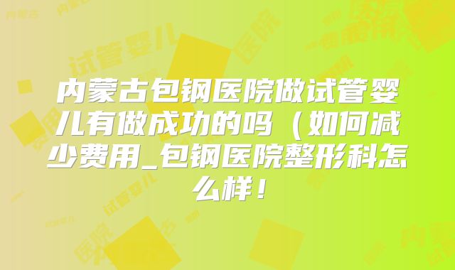 内蒙古包钢医院做试管婴儿有做成功的吗（如何减少费用_包钢医院整形科怎么样！