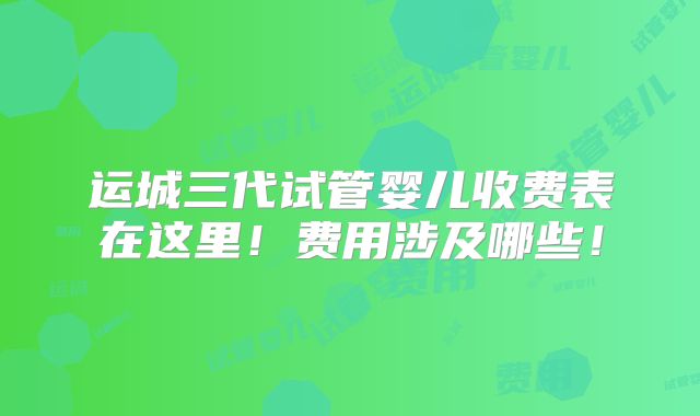 运城三代试管婴儿收费表在这里!费用涉及哪些!