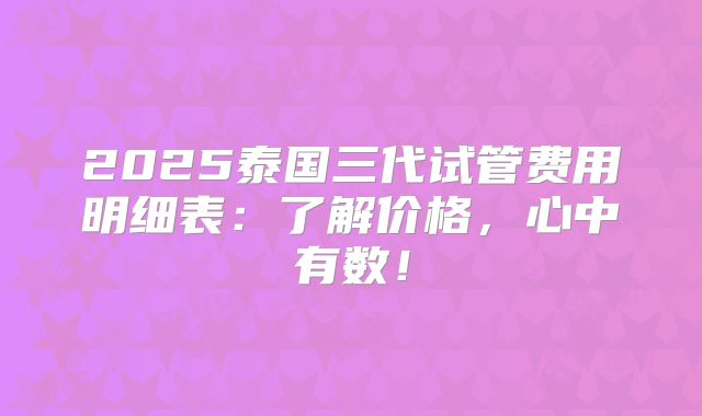 2025泰国三代试管费用明细表:了解价格,心中有数!