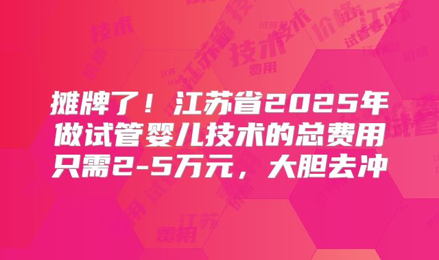 摊牌了！江苏省2025年做试管婴儿技术的总费用只需2-5万元，大胆去冲