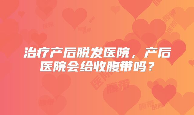 治疗产后脱发医院,产后医院会给收腹带吗?