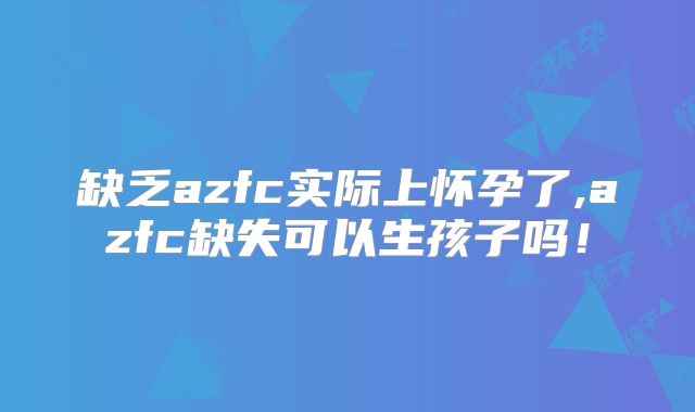缺乏azfc实际上怀孕了,azfc缺失可以生孩子吗！