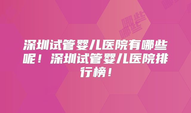 深圳试管婴儿医院有哪些呢！深圳试管婴儿医院排行榜！
