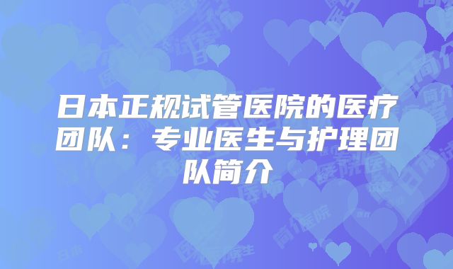 日本正规试管医院的医疗团队：专业医生与护理团队简介