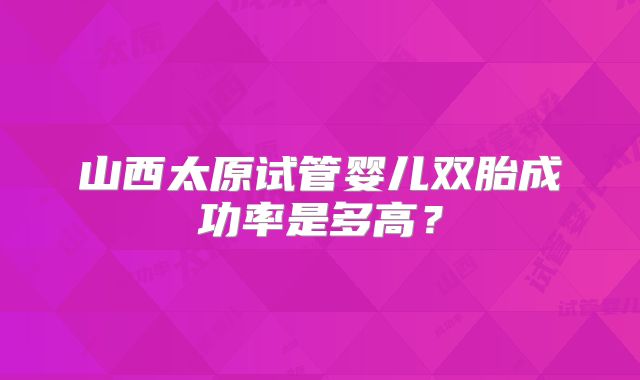 山西太原试管婴儿双胎成功率是多高？