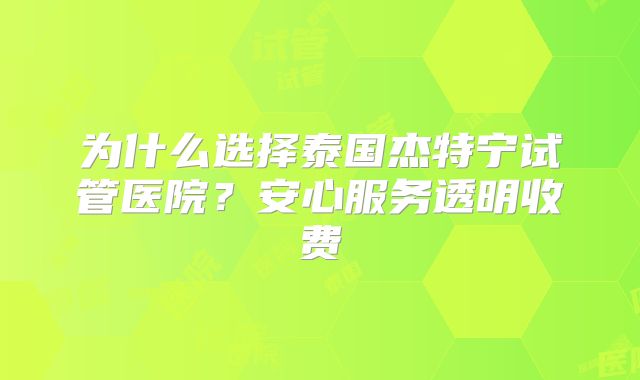 为什么选择泰国杰特宁试管医院?安心服务透明收费