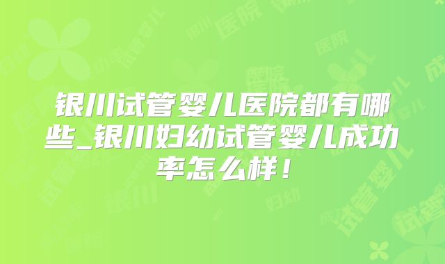 银川试管婴儿医院都有哪些_银川妇幼试管婴儿成功率怎么样!