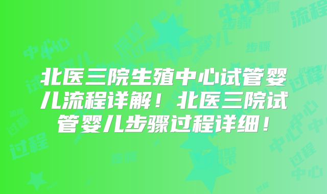 北医三院生殖中心试管婴儿流程详解!北医三院试管婴儿步骤过程详细!