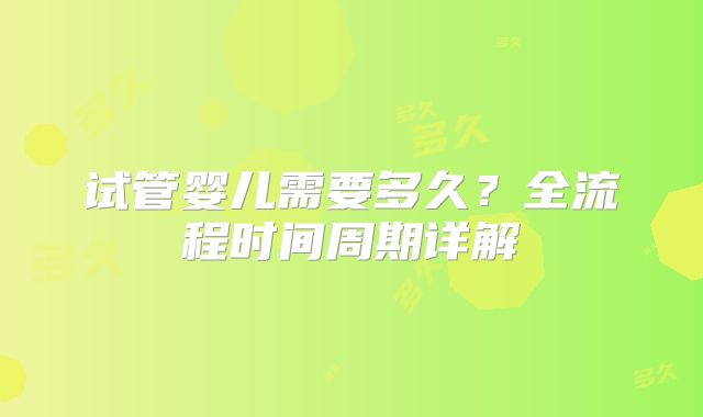 试管婴儿需要多久？全流程时间周期详解