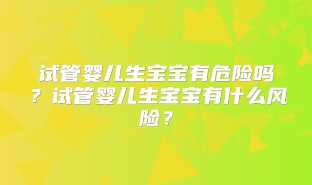 试管婴儿生宝宝有危险吗?试管婴儿生宝宝有什么风险?