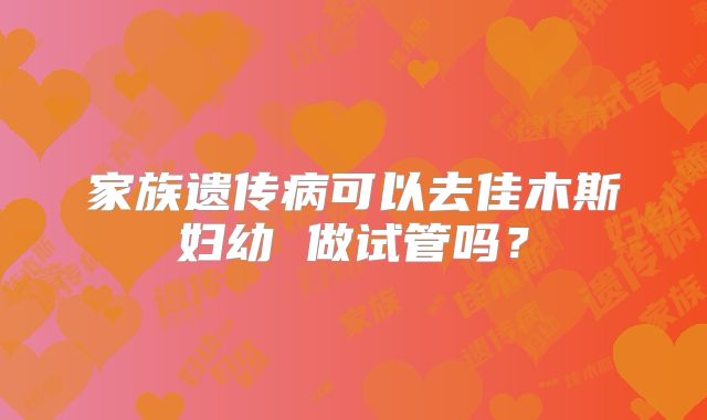 家族遗传病可以去佳木斯妇幼 做试管吗？