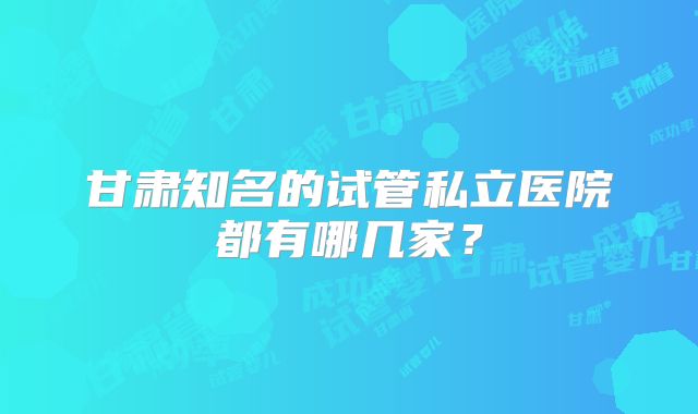 甘肃知名的试管私立医院都有哪几家？