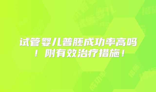 试管婴儿普胚成功率高吗！附有效治疗措施！