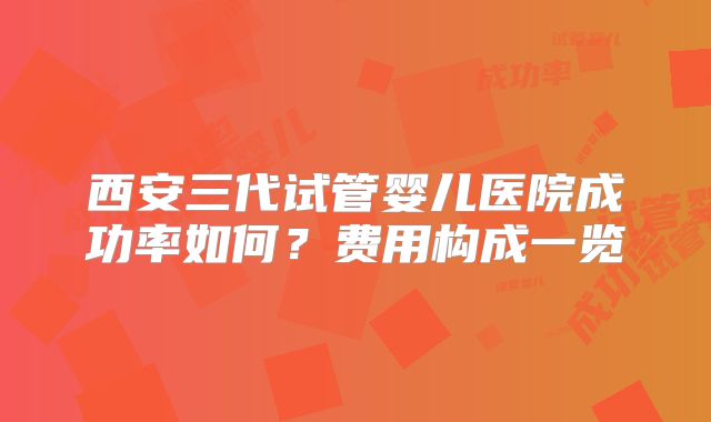 西安三代试管婴儿医院成功率如何？费用构成一览