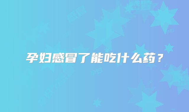 孕妇感冒了能吃什么药?