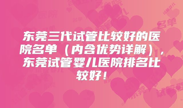 东莞三代试管比较好的医院名单（内含优势详解）,东莞试管婴儿医院排名比较好！