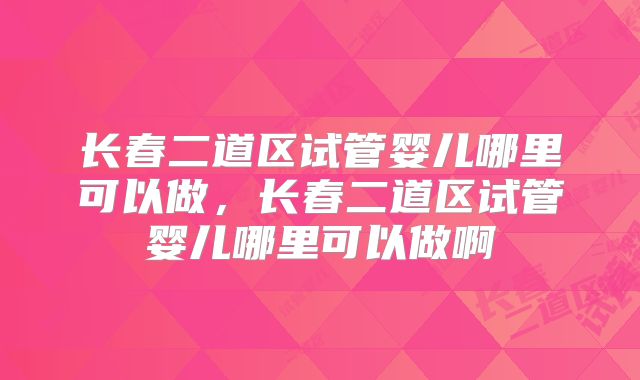 长春二道区试管婴儿哪里可以做，长春二道区试管婴儿哪里可以做啊