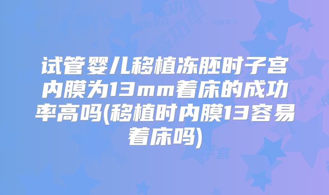 试管婴儿移植冻胚时子宫内膜为13mm着床的成功率高吗(移植时内膜13容易着床吗)