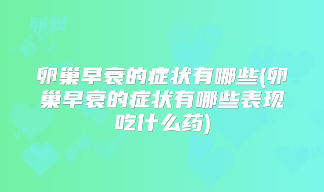 卵巢早衰的症状有哪些(卵巢早衰的症状有哪些表现吃什么药)