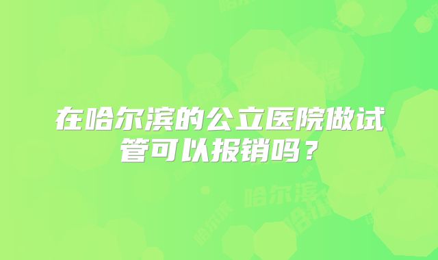 在哈尔滨的公立医院做试管可以报销吗？