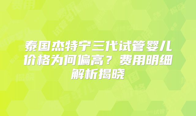 泰国杰特宁三代试管婴儿价格为何偏高？费用明细解析揭晓