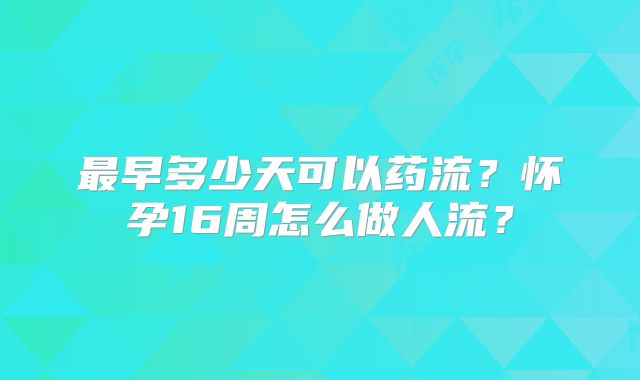 最早多少天可以药流？怀孕16周怎么做人流？