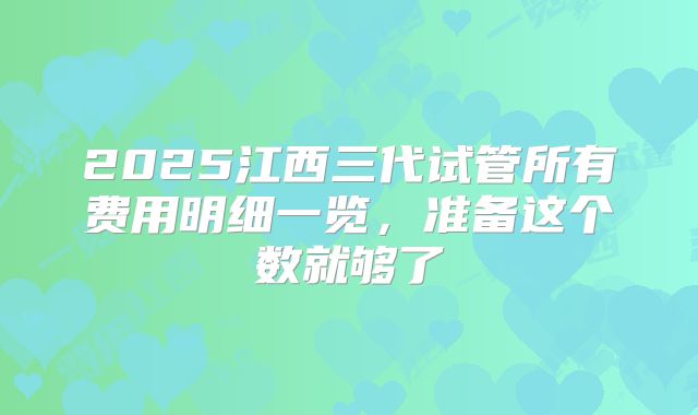 2025江西三代试管所有费用明细一览,准备这个数就够了
