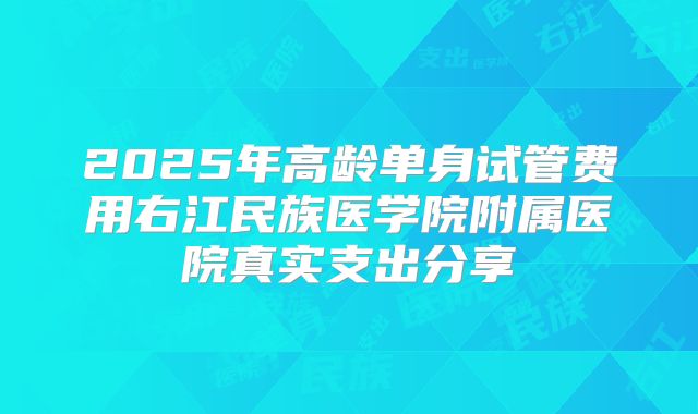 2025年高龄单身试管费用右江民族医学院附属医院真实支出分享