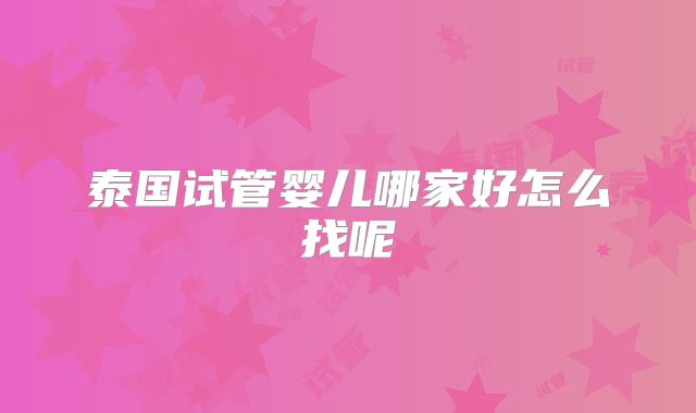 泰国试管婴儿哪家好怎么找呢