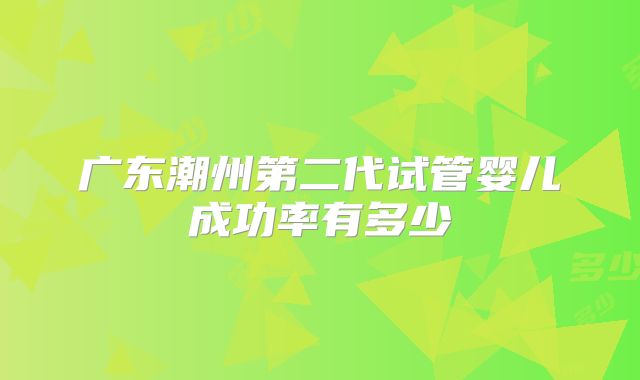 广东潮州第二代试管婴儿成功率有多少