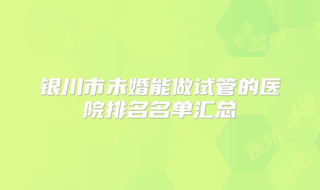 银川市未婚能做试管的医院排名名单汇总
